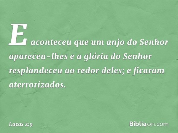 E aconteceu que um anjo do Senhor apareceu-lhes e a glória do Senhor resplandeceu ao redor deles; e ficaram aterrorizados. -- Lucas 2:9