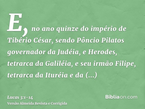 E, no ano quinze do império de Tibério César, sendo Pôncio Pilatos governador da Judéia, e Herodes, tetrarca da Galiléia, e seu irmão Filipe, tetrarca da Ituréi