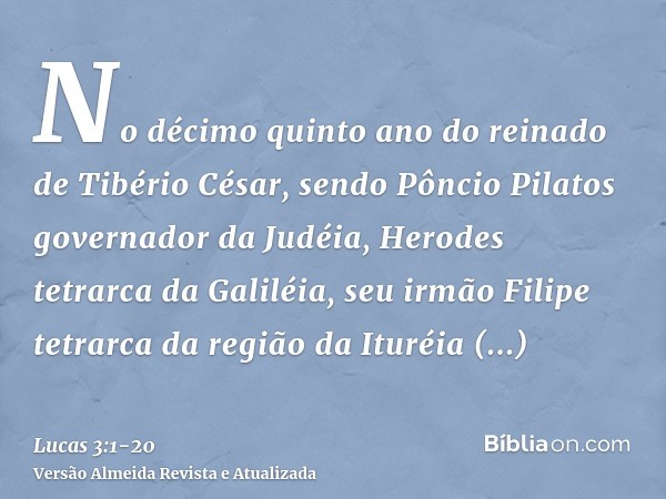 No décimo quinto ano do reinado de Tibério César, sendo Pôncio Pilatos governador da Judéia, Herodes tetrarca da Galiléia, seu irmão Filipe tetrarca da região d