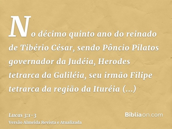 No décimo quinto ano do reinado de Tibério César, sendo Pôncio Pilatos governador da Judéia, Herodes tetrarca da Galiléia, seu irmão Filipe tetrarca da região d