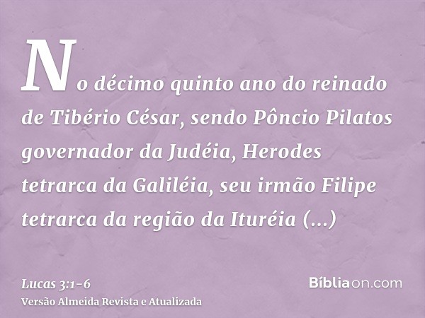 No décimo quinto ano do reinado de Tibério César, sendo Pôncio Pilatos governador da Judéia, Herodes tetrarca da Galiléia, seu irmão Filipe tetrarca da região d