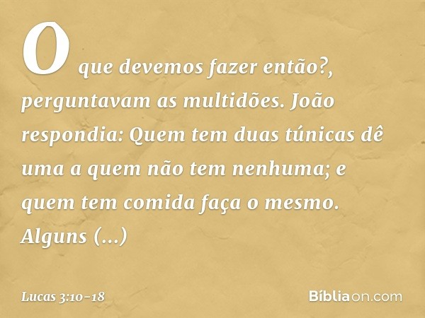 "O que devemos fazer então?", perguntavam as multidões. João respondia: "Quem tem duas túnicas dê uma a quem não tem nenhuma; e quem tem comida faça o mesmo". A