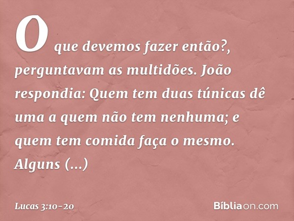 "O que devemos fazer então?", perguntavam as multidões. João respondia: "Quem tem duas túnicas dê uma a quem não tem nenhuma; e quem tem comida faça o mesmo". A