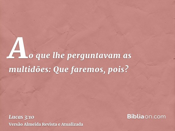 Ao que lhe perguntavam as multidões: Que faremos, pois?