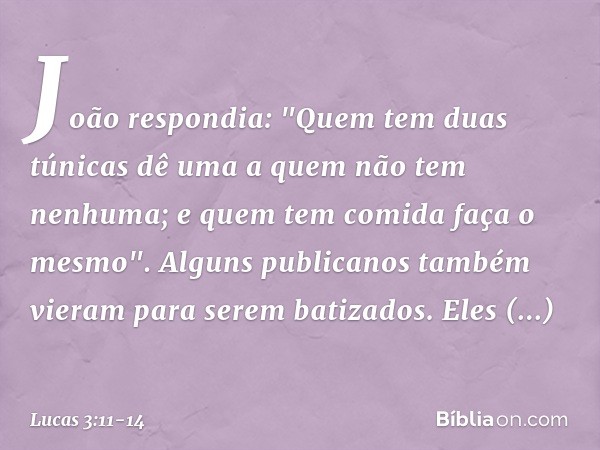 João respondia: "Quem tem duas túnicas dê uma a quem não tem nenhuma; e quem tem comida faça o mesmo". Alguns publicanos também vieram para serem batizados. Ele