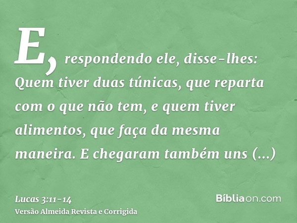 E, respondendo ele, disse-lhes: Quem tiver duas túnicas, que reparta com o que não tem, e quem tiver alimentos, que faça da mesma maneira.E chegaram também uns 