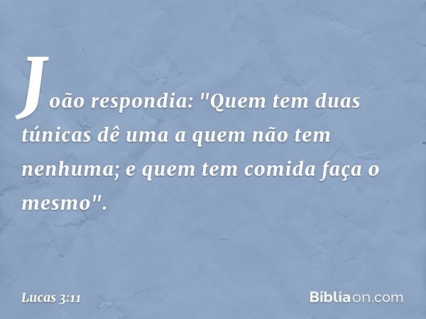 João respondia: "Quem tem duas túnicas dê uma a quem não tem nenhuma; e quem tem comida faça o mesmo". -- Lucas 3:11