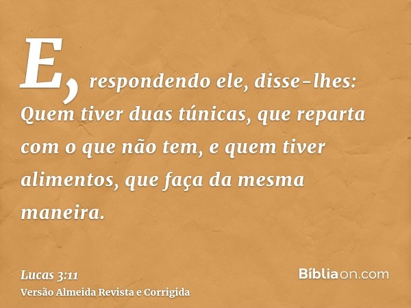 E, respondendo ele, disse-lhes: Quem tiver duas túnicas, que reparta com o que não tem, e quem tiver alimentos, que faça da mesma maneira.