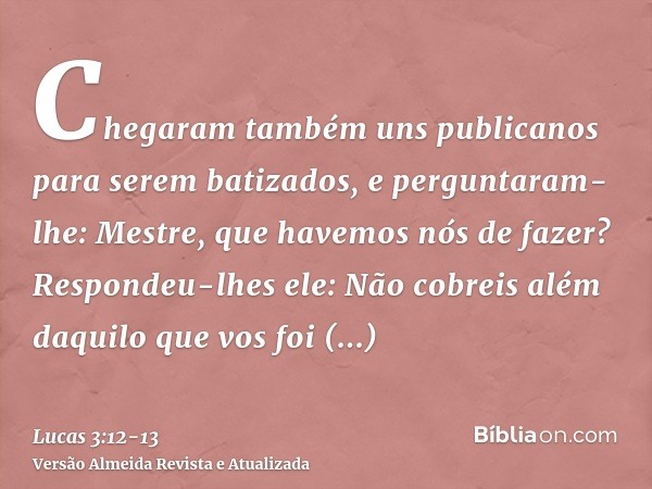 Chegaram também uns publicanos para serem batizados, e perguntaram-lhe: Mestre, que havemos nós de fazer?Respondeu-lhes ele: Não cobreis além daquilo que vos fo