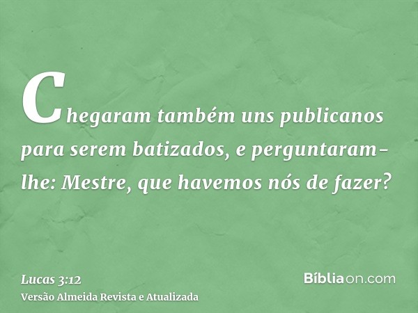 Chegaram também uns publicanos para serem batizados, e perguntaram-lhe: Mestre, que havemos nós de fazer?