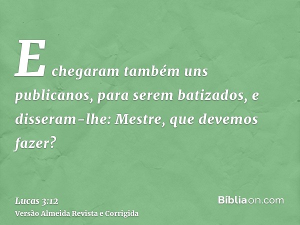 E chegaram também uns publicanos, para serem batizados, e disseram-lhe: Mestre, que devemos fazer?