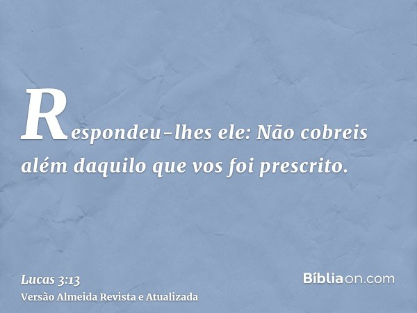 Respondeu-lhes ele: Não cobreis além daquilo que vos foi prescrito.