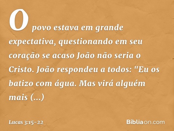 O povo estava em grande expectativa, questionando em seu coração se acaso João não seria o Cristo. João respondeu a todos: "Eu os batizo com água. Mas virá algu