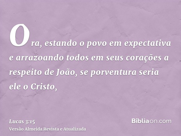 Ora, estando o povo em expectativa e arrazoando todos em seus corações a respeito de João, se porventura seria ele o Cristo,