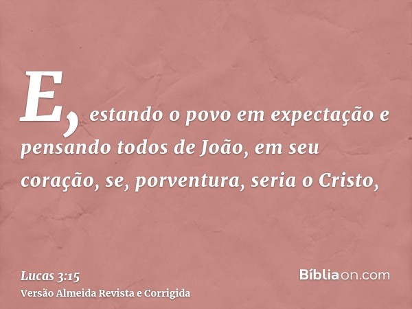 E, estando o povo em expectação e pensando todos de João, em seu coração, se, porventura, seria o Cristo,