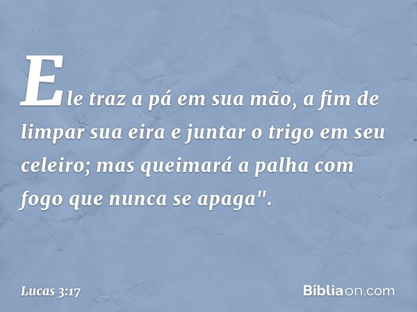 Ele traz a pá em sua mão, a fim de limpar sua eira e juntar o trigo em seu celeiro; mas queimará a palha com fogo que nunca se apaga". -- Lucas 3:17