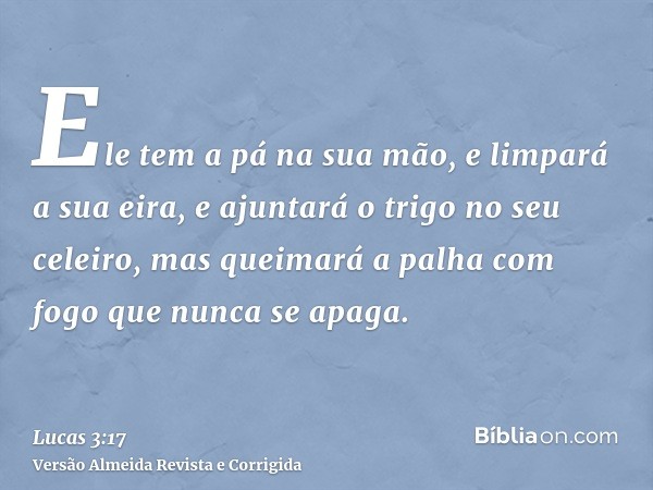 Ele tem a pá na sua mão, e limpará a sua eira, e ajuntará o trigo no seu celeiro, mas queimará a palha com fogo que nunca se apaga.