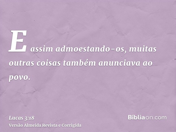 E assim admoestando-os, muitas outras coisas também anunciava ao povo.