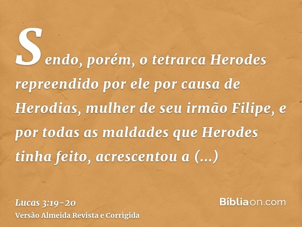 Sendo, porém, o tetrarca Herodes repreendido por ele por causa de Herodias, mulher de seu irmão Filipe, e por todas as maldades que Herodes tinha feito,acrescen