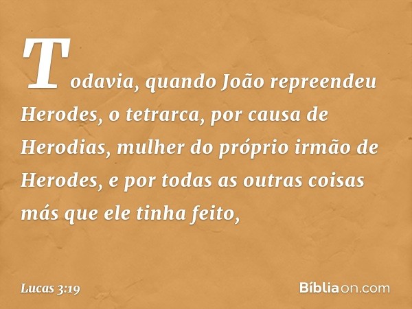 Todavia, quando João repreendeu Herodes, o tetrarca, por causa de Herodias, mulher do próprio irmão de Herodes, e por todas as outras coisas más que ele tinha f