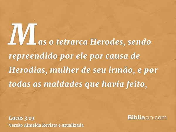 Mas o tetrarca Herodes, sendo repreendido por ele por causa de Herodias, mulher de seu irmão, e por todas as maldades que havia feito,