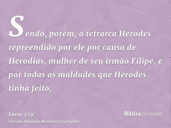 Sendo, porém, o tetrarca Herodes repreendido por ele por causa de Herodias, mulher de seu irmão Filipe, e por todas as maldades que Herodes tinha feito,