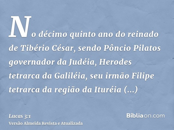 No décimo quinto ano do reinado de Tibério César, sendo Pôncio Pilatos governador da Judéia, Herodes tetrarca da Galiléia, seu irmão Filipe tetrarca da região d