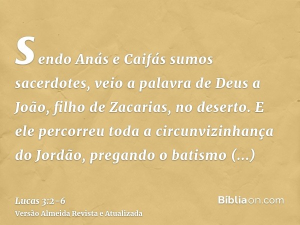 sendo Anás e Caifás sumos sacerdotes, veio a palavra de Deus a João, filho de Zacarias, no deserto.E ele percorreu toda a circunvizinhança do Jordão, pregando o