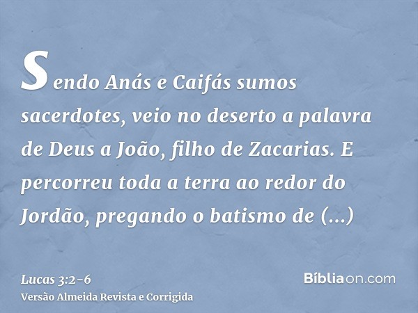 sendo Anás e Caifás sumos sacerdotes, veio no deserto a palavra de Deus a João, filho de Zacarias.E percorreu toda a terra ao redor do Jordão, pregando o batism