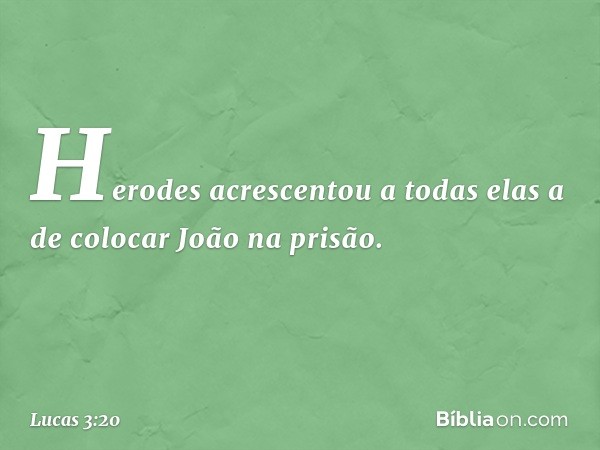 Herodes acrescentou a todas elas a de colocar João na prisão. -- Lucas 3:20