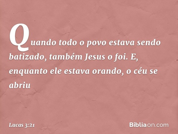 Quando todo o povo estava sendo batizado, também Jesus o foi. E, enquanto ele estava orando, o céu se abriu -- Lucas 3:21