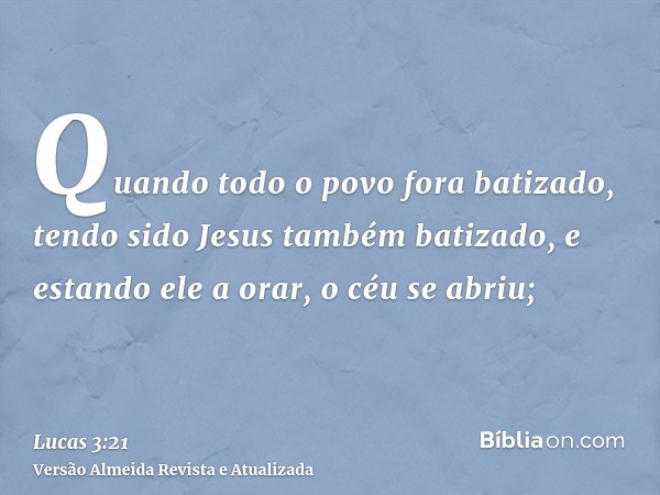 Quando todo o povo fora batizado, tendo sido Jesus também batizado, e estando ele a orar, o céu se abriu;