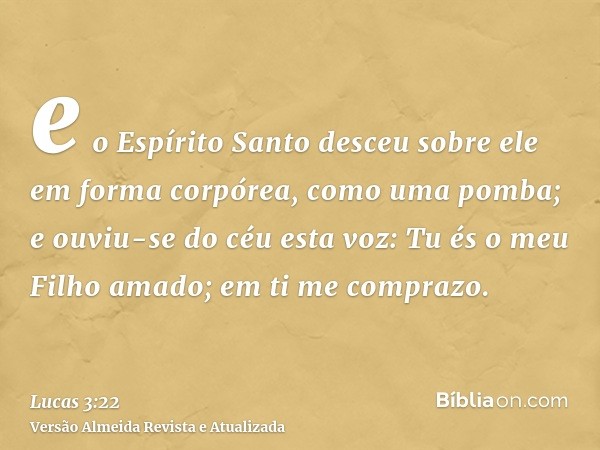 e o Espírito Santo desceu sobre ele em forma corpórea, como uma pomba; e ouviu-se do céu esta voz: Tu és o meu Filho amado; em ti me comprazo.