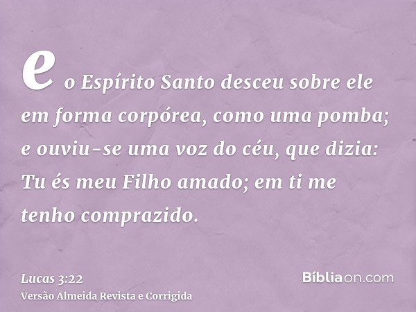 e o Espírito Santo desceu sobre ele em forma corpórea, como uma pomba; e ouviu-se uma voz do céu, que dizia: Tu és meu Filho amado; em ti me tenho comprazido.