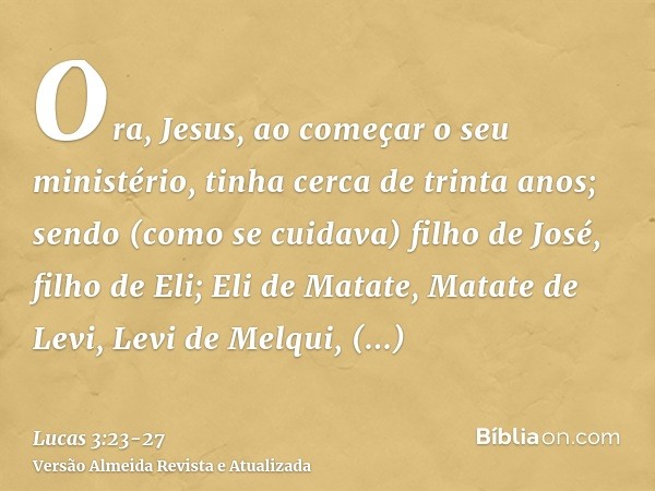 Ora, Jesus, ao começar o seu ministério, tinha cerca de trinta anos; sendo (como se cuidava) filho de José, filho de Eli;Eli de Matate, Matate de Levi, Levi de 