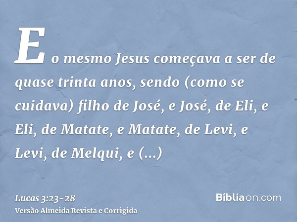 E o mesmo Jesus começava a ser de quase trinta anos, sendo (como se cuidava) filho de José, e José, de Eli,e Eli, de Matate, e Matate, de Levi, e Levi, de Melqu