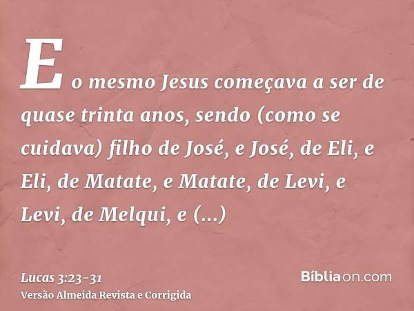 E o mesmo Jesus começava a ser de quase trinta anos, sendo (como se cuidava) filho de José, e José, de Eli,e Eli, de Matate, e Matate, de Levi, e Levi, de Melqu