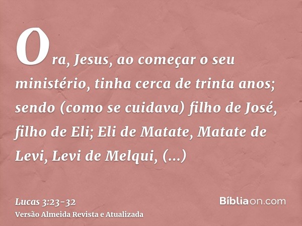 Ora, Jesus, ao começar o seu ministério, tinha cerca de trinta anos; sendo (como se cuidava) filho de José, filho de Eli;Eli de Matate, Matate de Levi, Levi de