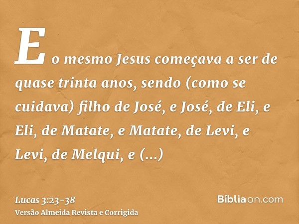 E o mesmo Jesus começava a ser de quase trinta anos, sendo (como se cuidava) filho de José, e José, de Eli,e Eli, de Matate, e Matate, de Levi, e Levi, de Melqu