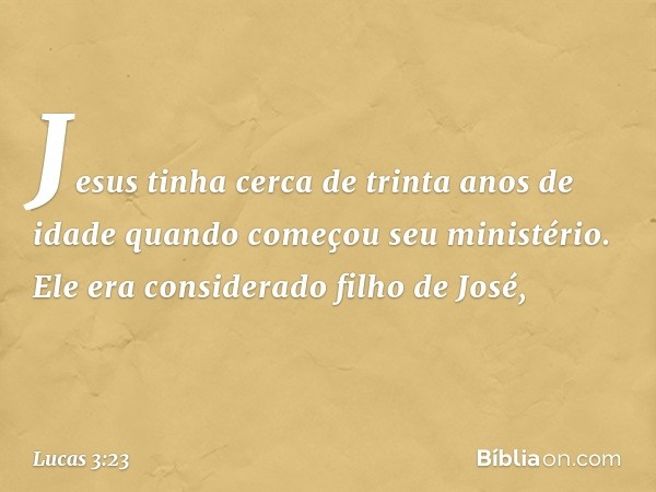 Jesus tinha cerca de trinta anos de idade quando começou seu ministério. Ele era considerado filho de José, -- Lucas 3:23