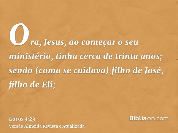 Ora, Jesus, ao começar o seu ministério, tinha cerca de trinta anos; sendo (como se cuidava) filho de José, filho de Eli;