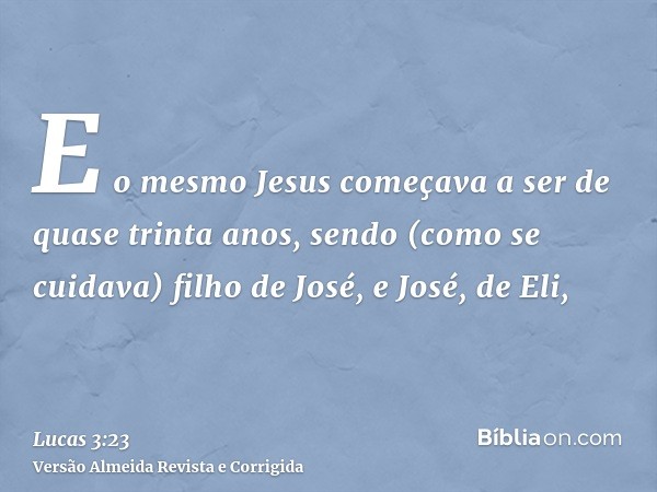 E o mesmo Jesus começava a ser de quase trinta anos, sendo (como se cuidava) filho de José, e José, de Eli,