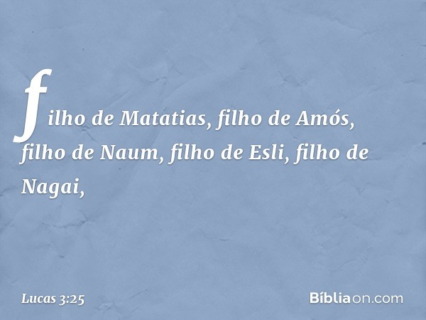 filho de Matatias,
filho de Amós,
filho de Naum, filho de Esli,
filho de Nagai, -- Lucas 3:25