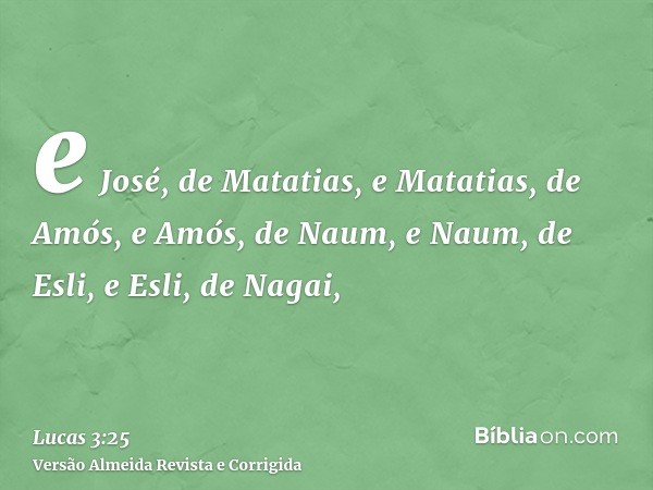 e José, de Matatias, e Matatias, de Amós, e Amós, de Naum, e Naum, de Esli, e Esli, de Nagai,