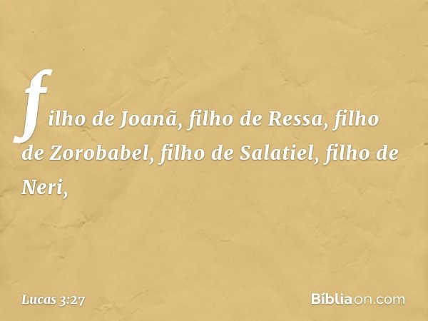 filho de Joanã, filho de Ressa,
filho de Zorobabel,
filho de Salatiel,
filho de Neri, -- Lucas 3:27