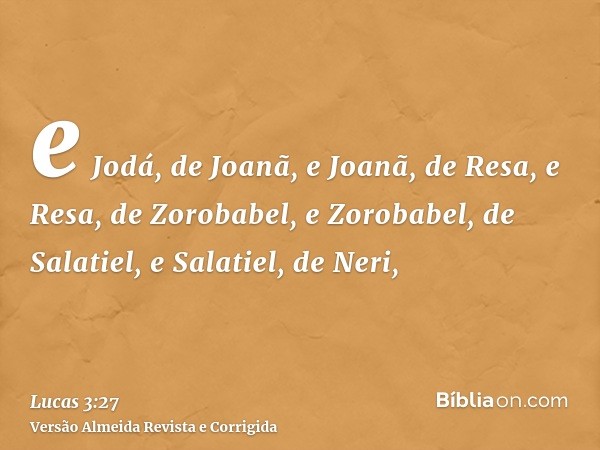 e Jodá, de Joanã, e Joanã, de Resa, e Resa, de Zorobabel, e Zorobabel, de Salatiel, e Salatiel, de Neri,