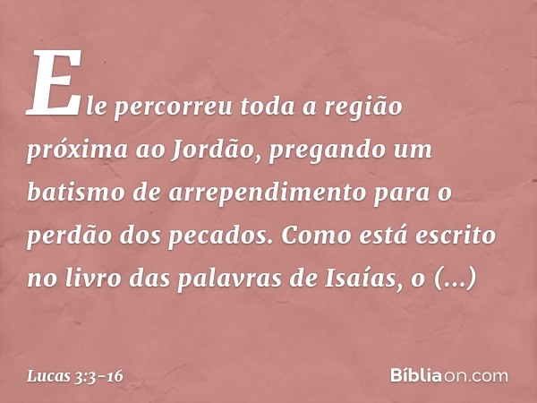 Ele percorreu toda a região próxima ao Jordão, pregando um batismo de arrependimento para o perdão dos pecados. Como está escrito no livro das palavras de Isaía