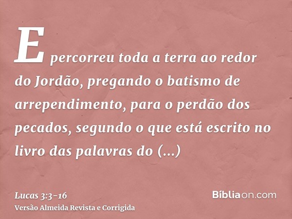 E percorreu toda a terra ao redor do Jordão, pregando o batismo de arrependimento, para o perdão dos pecados,segundo o que está escrito no livro das palavras do