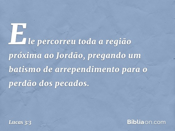 Ele percorreu toda a região próxima ao Jordão, pregando um batismo de arrependimento para o perdão dos pecados. -- Lucas 3:3