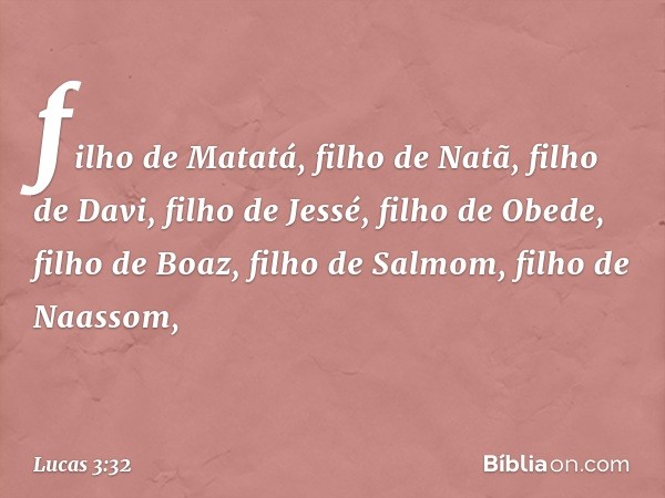 filho de Matatá, filho de Natã,
filho de Davi,
filho de Jessé,
filho de Obede, filho de Boaz,
filho de Salmom,
filho de Naassom, -- Lucas 3:32